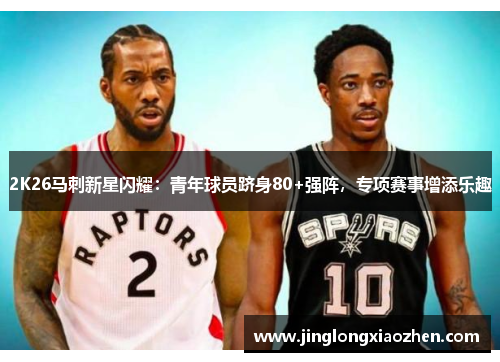 2K26马刺新星闪耀：青年球员跻身80+强阵，专项赛事增添乐趣