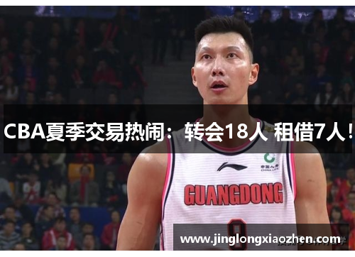 CBA夏季交易热闹：转会18人 租借7人！