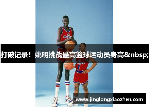 打破记录！姚明挑战最高篮球运动员身高&nbsp;